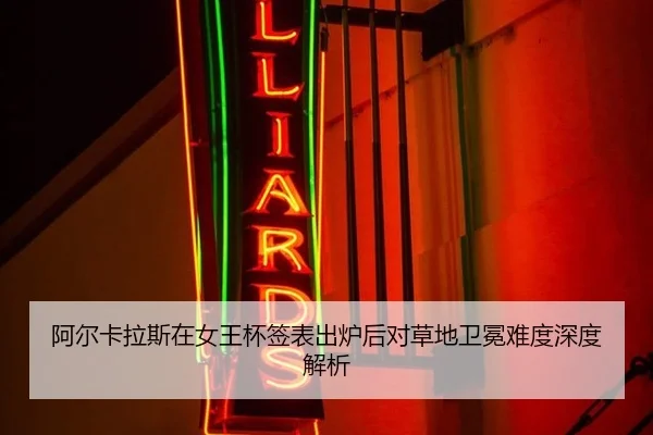 阿尔卡拉斯在女王杯签表出炉后对草地卫冕难度深度解析